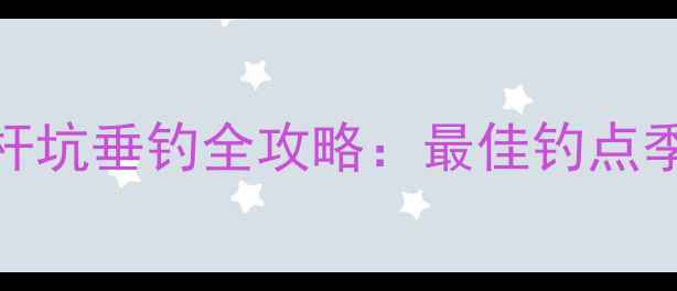 图片 北京顺义钓鱼圣地指南杆坑垂钓全攻略：最佳钓点季节技巧鱼获秘籍大公开