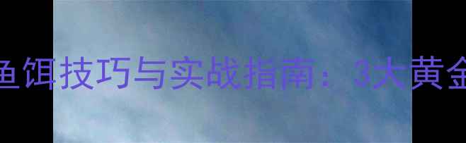 图片 北方水库垂钓必看！选对鱼饵技巧与实战指南：3大黄金鱼饵配方+季节搭配攻略2