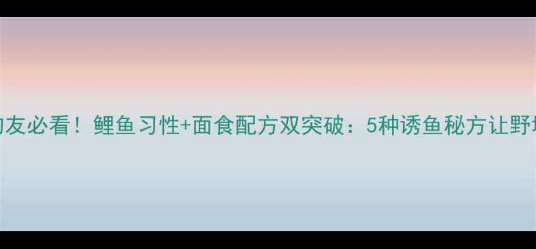 图片 北方钓友必看！鲤鱼习性+面食配方双突破：5种诱鱼秘方让野塘爆护