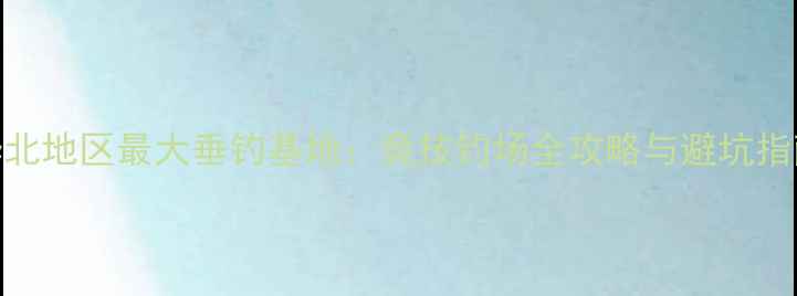 图片 华北地区最大垂钓基地：竞技钓场全攻略与避坑指南