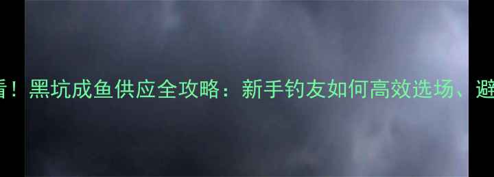 图片 南京垂钓人必看！黑坑成鱼供应全攻略：新手钓友如何高效选场、避坑与提升渔获1