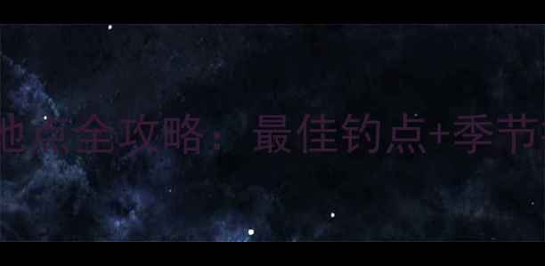 图片 南京滁河钓鱼地点全攻略：最佳钓点+季节技巧+装备指南