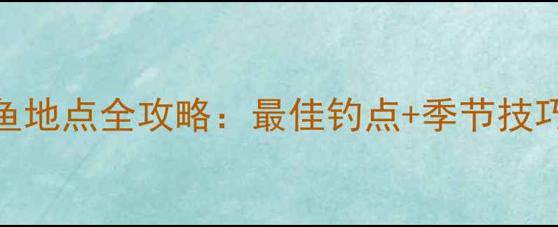 图片 南京滁河钓鱼地点全攻略：最佳钓点+季节技巧+装备指南2