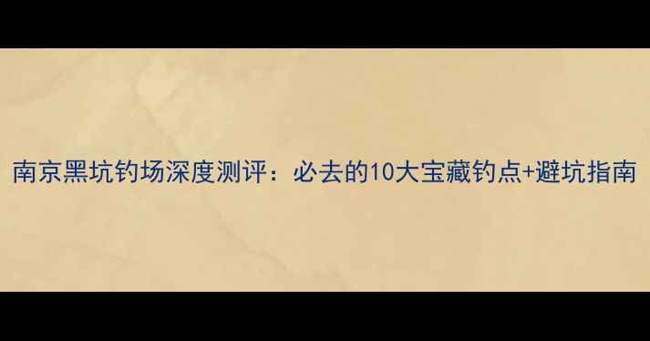 图片 南京黑坑钓场深度测评：必去的10大宝藏钓点+避坑指南
