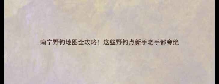图片 南宁野钓地图全攻略！这些野钓点新手老手都夸绝