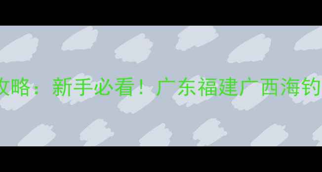 图片 南方冬季海钓路亚保姆级攻略：新手必看！广东福建广西海钓路线+装备清单+实战技巧1