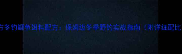 图片 南方冬钓鲫鱼饵料配方：保姆级冬季野钓实战指南（附详细配比）1