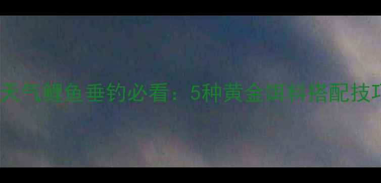 图片 南方夏季高温天气鲤鱼垂钓必看：5种黄金饵料搭配技巧与实战案例1