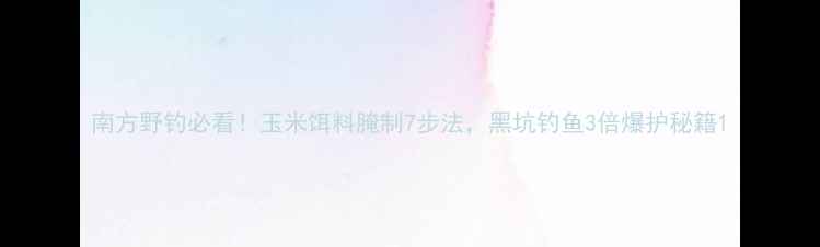 图片 南方野钓必看！玉米饵料腌制7步法，黑坑钓鱼3倍爆护秘籍1