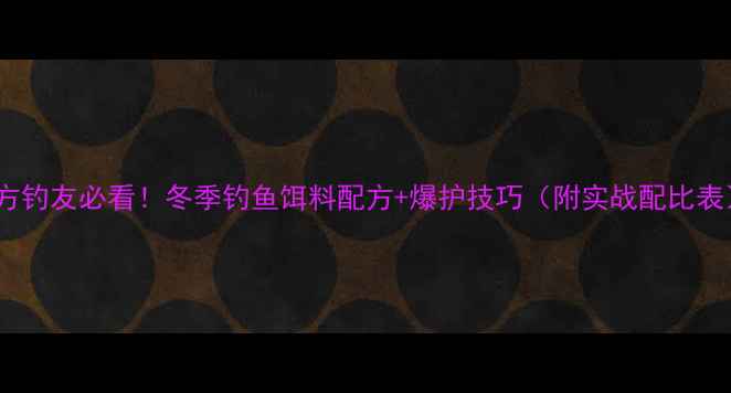 图片 南方钓友必看！冬季钓鱼饵料配方+爆护技巧（附实战配比表）1