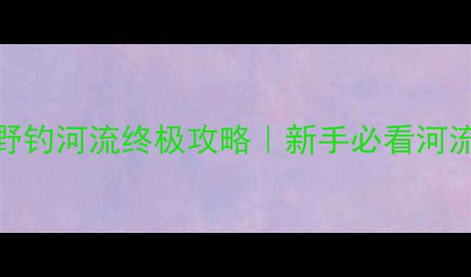 图片 南通港闸区野钓河流终极攻略｜新手必看河流垂钓全指南