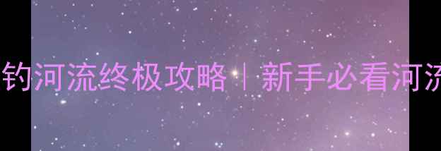 图片 南通港闸区野钓河流终极攻略｜新手必看河流垂钓全指南2