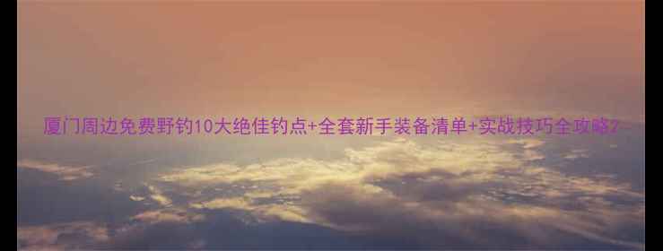 图片 厦门周边免费野钓10大绝佳钓点+全套新手装备清单+实战技巧全攻略2