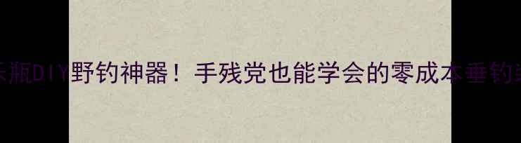 图片 可乐瓶DIY野钓神器！手残党也能学会的零成本垂钓装备