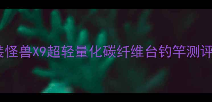 图片 台钓竿推荐：西装怪兽X9超轻量化碳纤维台钓竿测评（附防坑指南）1