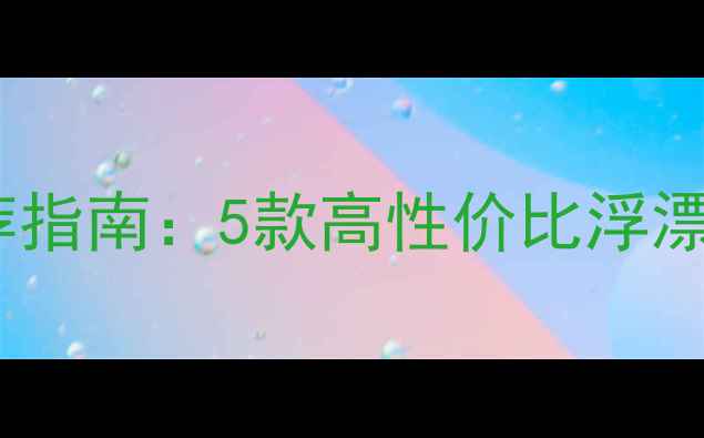 图片 台钓野钓浮漂推荐指南：5款高性价比浮漂品牌及选购要点1