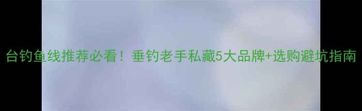 图片 台钓鱼线推荐必看！垂钓老手私藏5大品牌+选购避坑指南