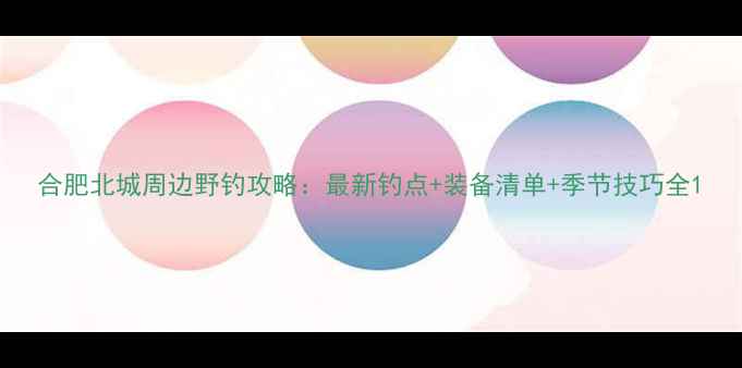 图片 合肥北城周边野钓攻略：最新钓点+装备清单+季节技巧全1