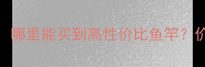 图片 合肥鱼竿批发市场推荐：哪里能买到高性价比鱼竿？价格、位置、选货全攻略