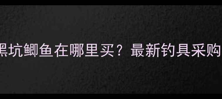 图片 合肥黑坑鲫鱼在哪里买？最新钓具采购指南1