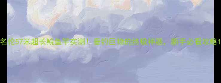 图片 名伦57米超长鲩鱼竿实测！垂钓巨物的终极神器，新手必看攻略1