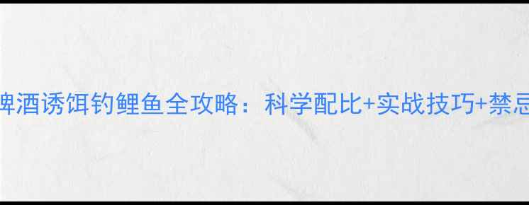 图片 啤酒诱饵钓鲤鱼全攻略：科学配比+实战技巧+禁忌