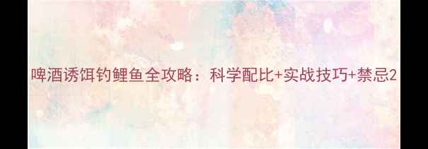 图片 啤酒诱饵钓鲤鱼全攻略：科学配比+实战技巧+禁忌2