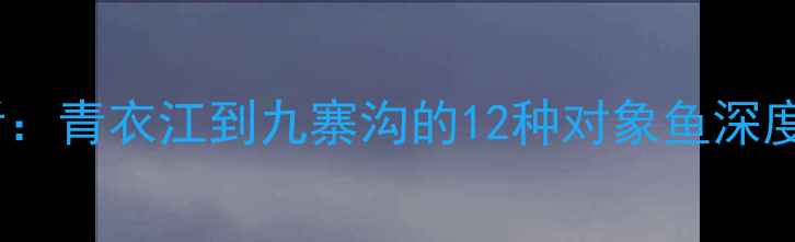 图片 四川路亚钓手必看：青衣江到九寨沟的12种对象鱼深度（含实战技巧）1