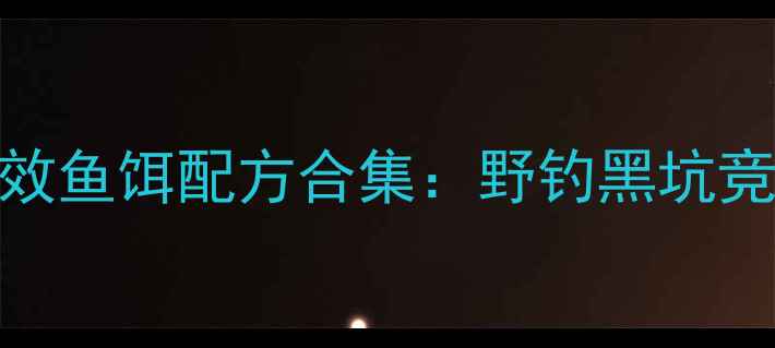 图片 四海钓鱼｜夏季强效鱼饵配方合集：野钓黑坑竞技全场景解决方案