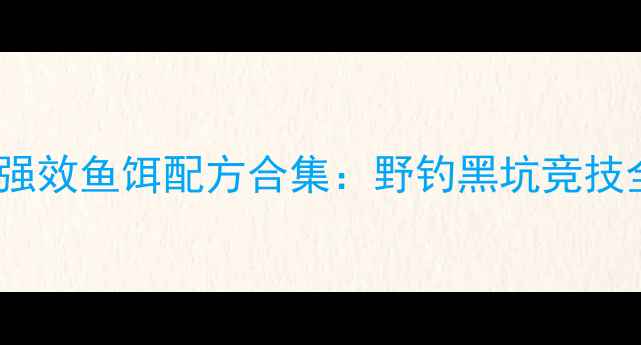 图片 四海钓鱼｜夏季强效鱼饵配方合集：野钓黑坑竞技全场景解决方案2
