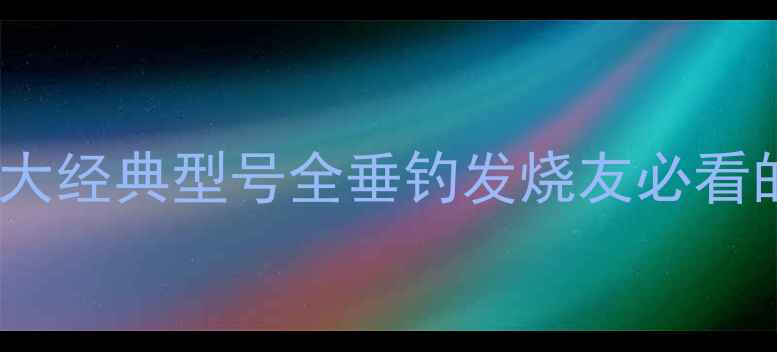 图片 国产鱼竿十大经典型号全垂钓发烧友必看的选购指南1
