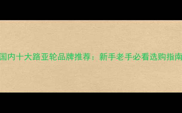 图片 国内十大路亚轮品牌推荐：新手老手必看选购指南