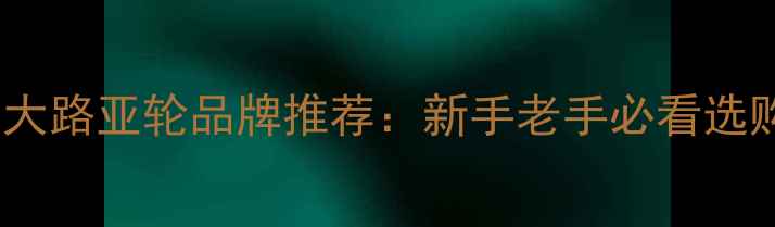 图片 国内十大路亚轮品牌推荐：新手老手必看选购指南2