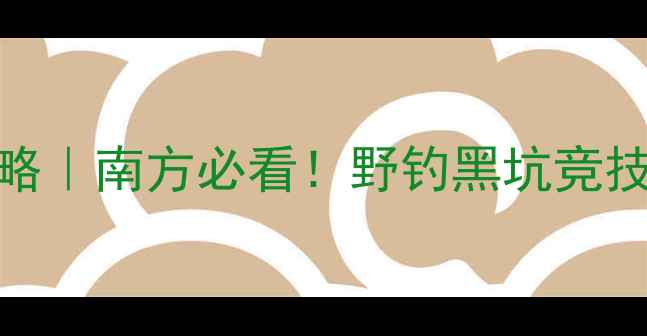 图片 国庆钓鱼攻略｜南方必看！野钓黑坑竞技饵料全🎣🌾