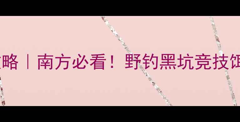 图片 国庆钓鱼攻略｜南方必看！野钓黑坑竞技饵料全🎣🌾1