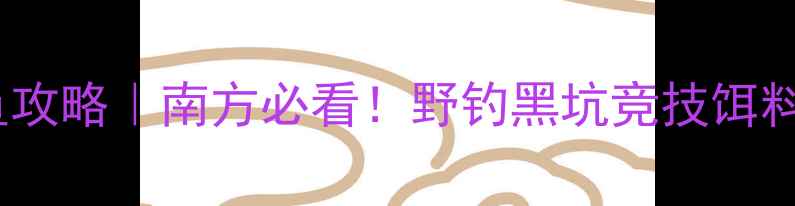 图片 国庆钓鱼攻略｜南方必看！野钓黑坑竞技饵料全🎣🌾2