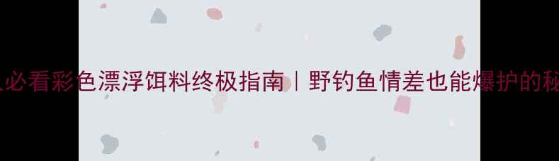图片 垂钓人必看彩色漂浮饵料终极指南｜野钓鱼情差也能爆护的秘诀！1