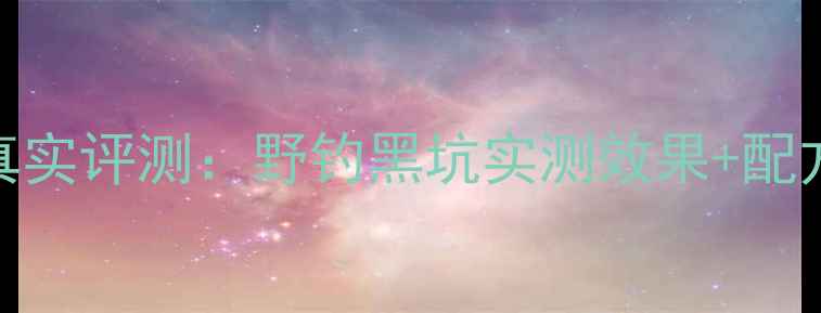 图片 垂钓人必看徐一刀鱼饵真实评测：野钓黑坑实测效果+配方拆解+使用技巧全公开1