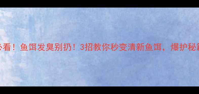 图片 垂钓人必看！鱼饵发臭别扔！3招教你秒变清新鱼饵，爆护秘籍在这！