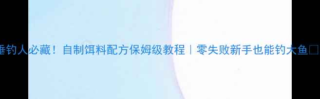 图片 垂钓人必藏！自制饵料配方保姆级教程｜零失败新手也能钓大鱼🎣1