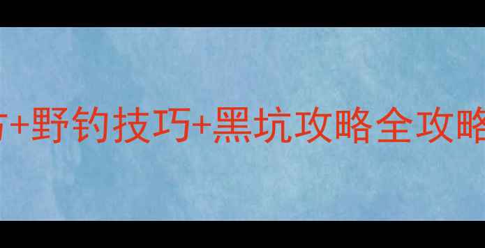 图片 垂钓人必藏！鱼饵配方+野钓技巧+黑坑攻略全攻略（附新手避坑指南）1