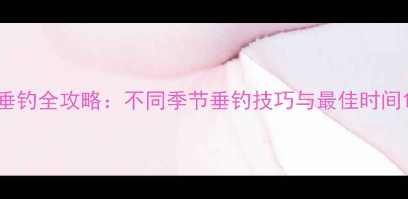 图片 垂钓全攻略：不同季节垂钓技巧与最佳时间1