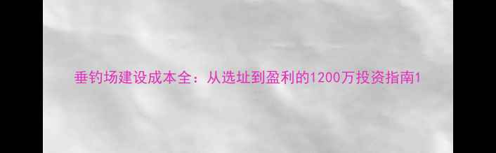图片 垂钓场建设成本全：从选址到盈利的1200万投资指南1
