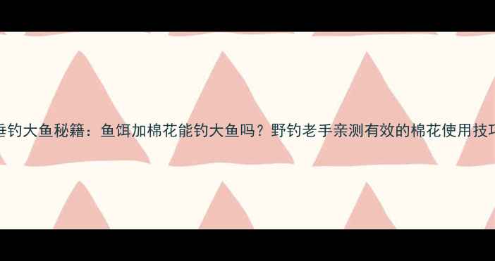 图片 垂钓大鱼秘籍：鱼饵加棉花能钓大鱼吗？野钓老手亲测有效的棉花使用技巧