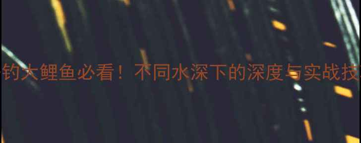 图片 垂钓大鲤鱼必看！不同水深下的深度与实战技巧