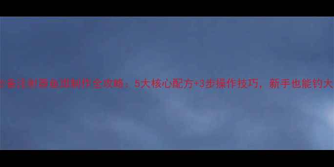 图片 垂钓必备注射器鱼饵制作全攻略：5大核心配方+3步操作技巧，新手也能钓大鱼！2