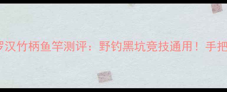 图片 垂钓必备细硬峰罗汉竹柄鱼竿测评：野钓黑坑竞技通用！手把手教你选对竿！2