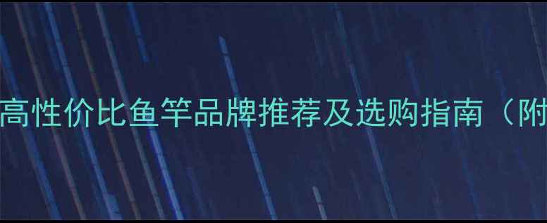 图片 垂钓必备！高性价比鱼竿品牌推荐及选购指南（附工厂实拍）