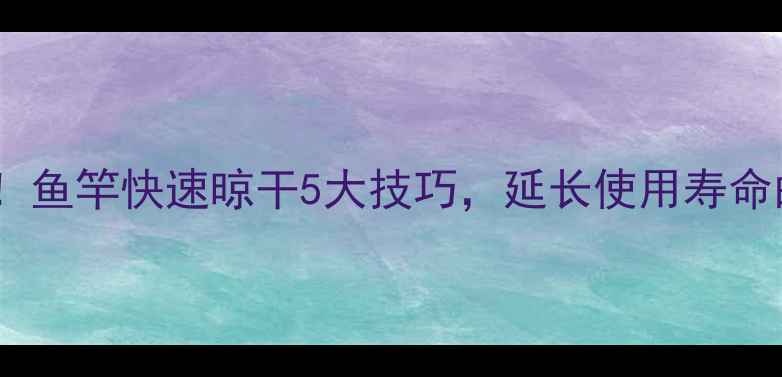 图片 垂钓必备！鱼竿快速晾干5大技巧，延长使用寿命的秘诀全1