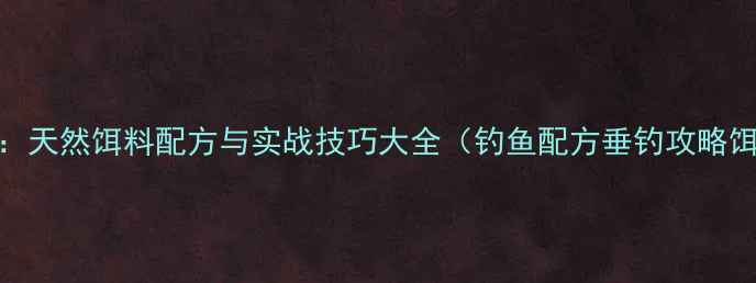 图片 垂钓必备：天然饵料配方与实战技巧大全（钓鱼配方垂钓攻略饵料制作）
